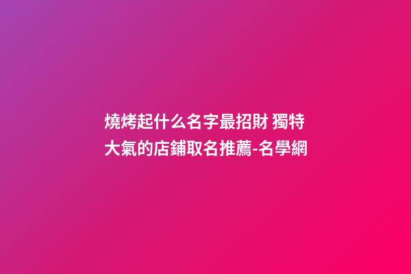 燒烤起什么名字最招財 獨特大氣的店鋪取名推薦-名學網-第1張-店鋪起名-玄機派